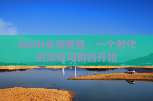 CSDN关闭博客，一个时代的结束与新的开始
